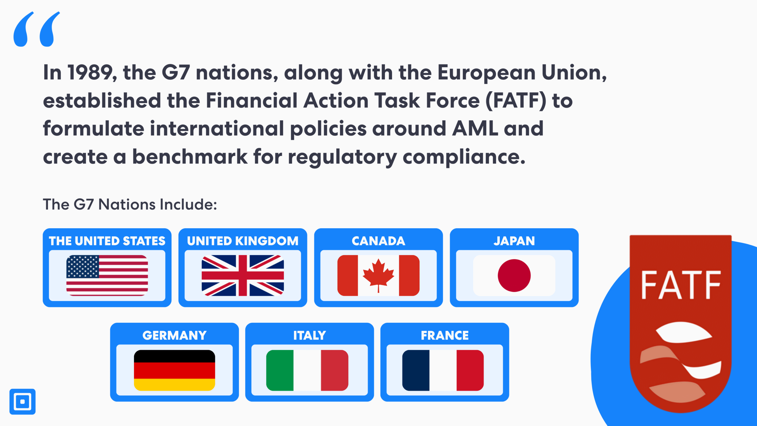 Im Jahr 1989 gründeten die G7-Staaten gemeinsam mit der Europäischen Union die Financial Action Task Force (FATF), um internationale Richtlinien zur Bekämpfung der Geldwäsche zu formulieren und einen Maßstab für die Einhaltung gesetzlicher Vorschriften zu schaffen.